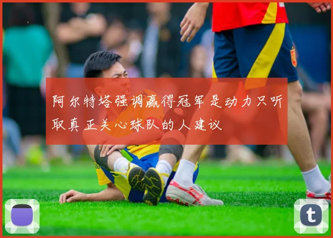 阿尔特塔强调赢得冠军是动力只听取真正关心球队的人建议