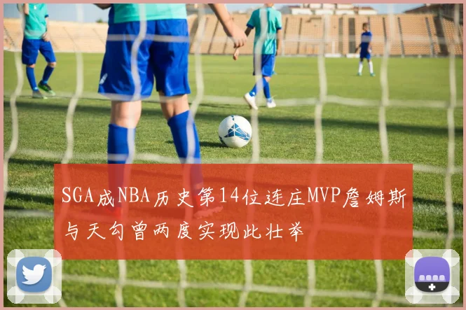 SGA成NBA历史第14位连庄MVP詹姆斯与天勾曾两度实现此壮举