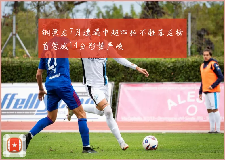 铜梁龙7月遭遇中超四轮不胜落后榜首蓉城14分形势严峻