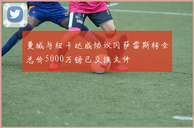 曼城与纽卡达成协议冈萨雷斯转会总价5000万镑已交换文件