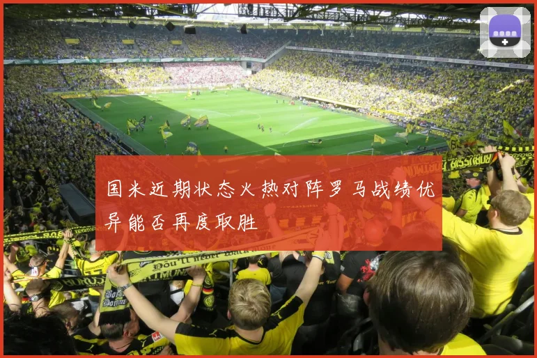 国米近期状态火热对阵罗马战绩优异能否再度取胜