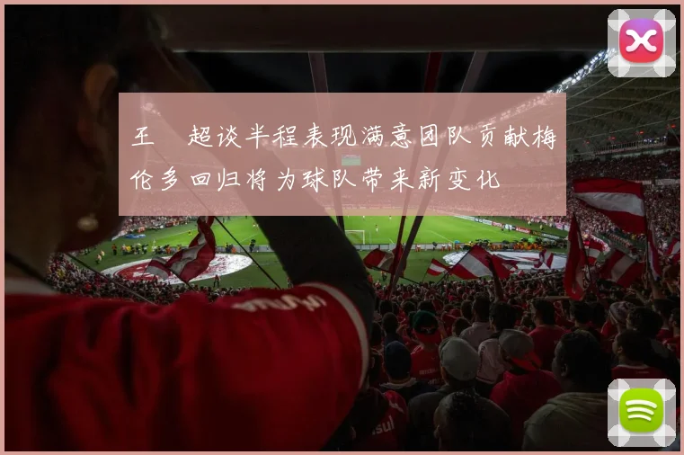 王燊超谈半程表现满意团队贡献梅伦多回归将为球队带来新变化