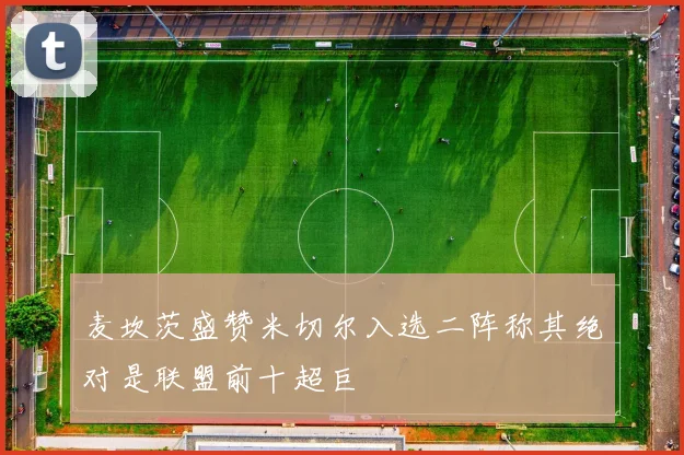 麦坎茨盛赞米切尔入选二阵称其绝对是联盟前十超巨