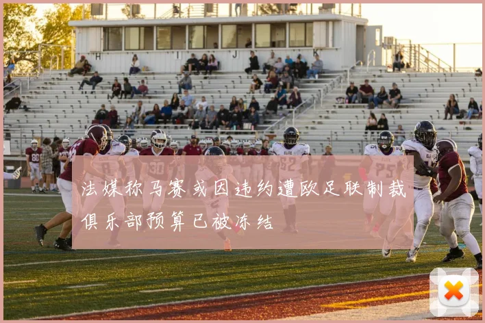 法媒称马赛或因违约遭欧足联制裁俱乐部预算已被冻结
