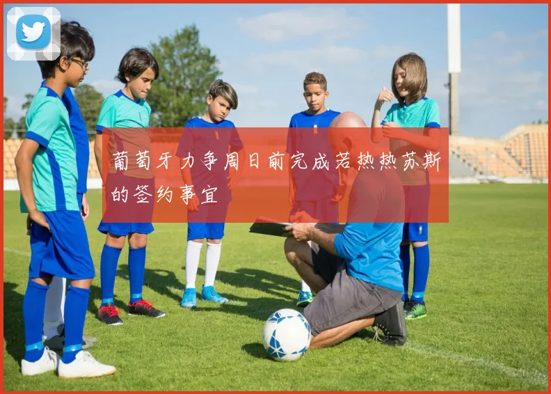 葡萄牙力争周日前完成若热热苏斯的签约事宜