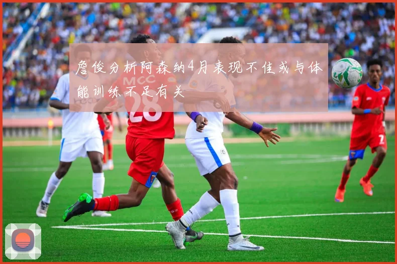 詹俊分析阿森纳4月表现不佳或与体能训练不足有关