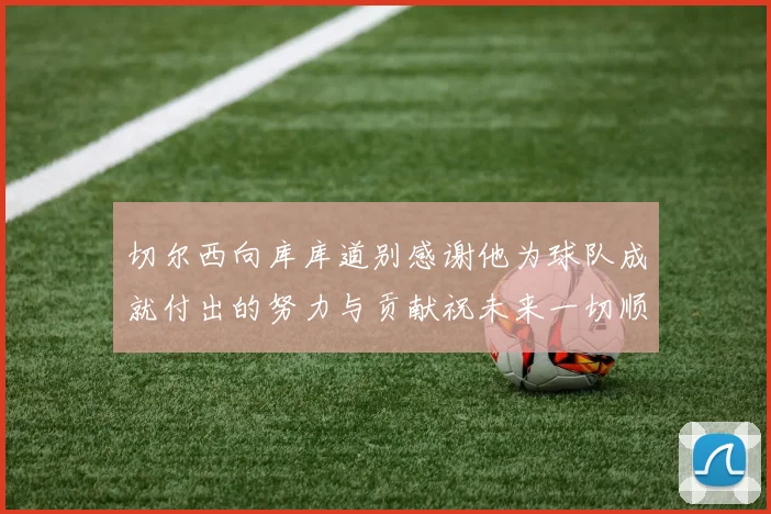 切尔西向库库道别感谢他为球队成就付出的努力与贡献祝未来一切顺利
