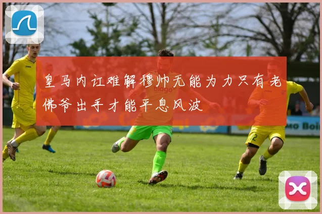 皇马内讧难解穆帅无能为力只有老佛爷出手才能平息风波