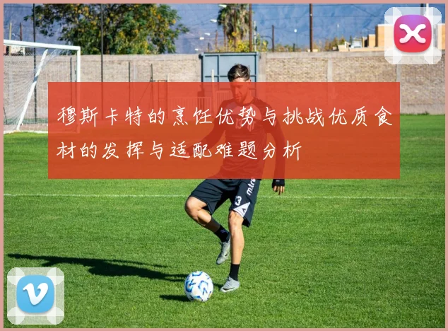 穆斯卡特的烹饪优势与挑战优质食材的发挥与适配难题分析