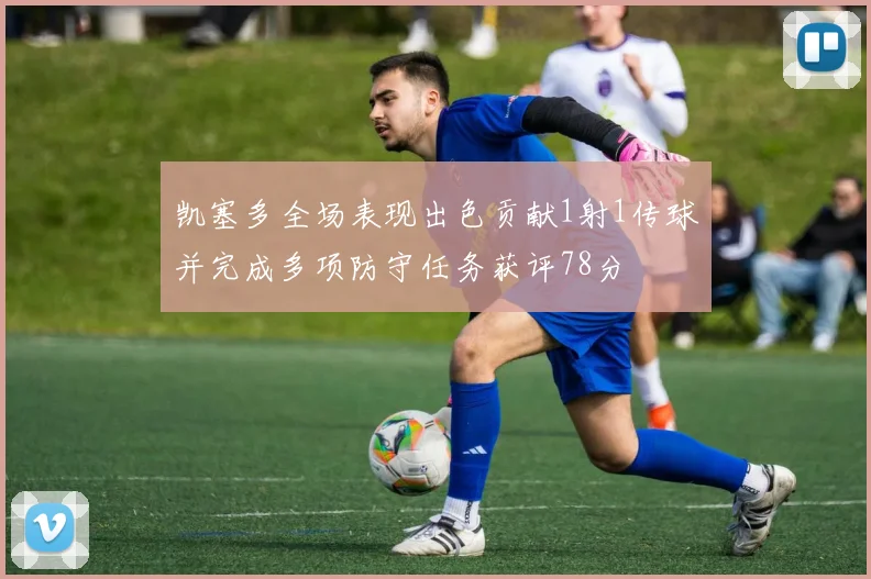 凯塞多全场表现出色贡献1射1传球并完成多项防守任务获评78分