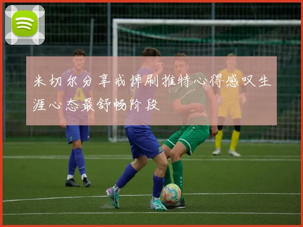 米切尔分享戒掉刷推特心得感叹生涯心态最舒畅阶段