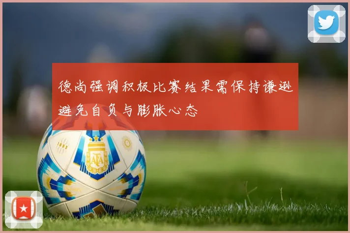 德尚强调积极比赛结果需保持谦逊避免自负与膨胀心态