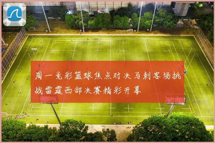 周一竞彩篮球焦点对决马刺客场挑战雷霆西部决赛精彩开幕