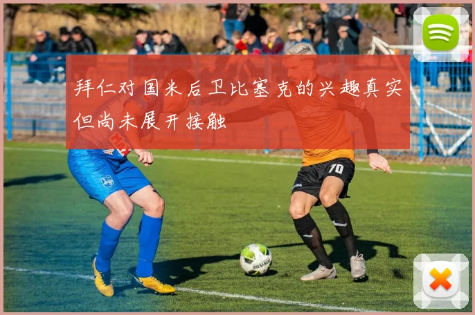 拜仁对国米后卫比塞克的兴趣真实但尚未展开接触