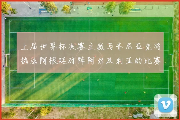 上届世界杯决赛主裁马齐尼亚克将执法阿根廷对阵阿尔及利亚的比赛