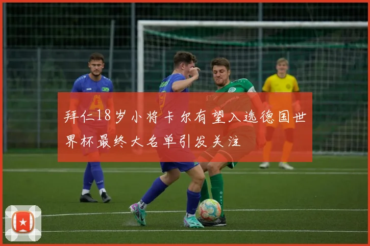 拜仁18岁小将卡尔有望入选德国世界杯最终大名单引发关注