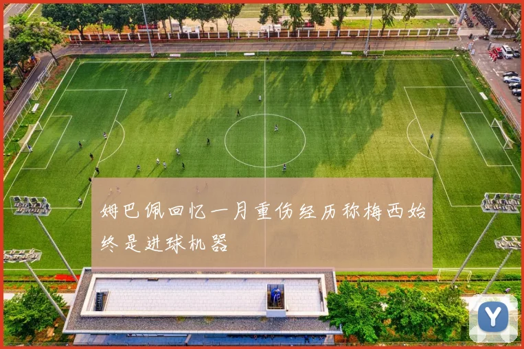 姆巴佩回忆一月重伤经历称梅西始终是进球机器