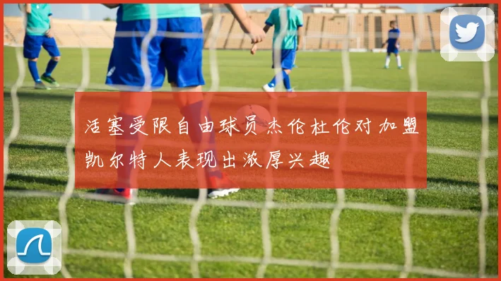 活塞受限自由球员杰伦杜伦对加盟凯尔特人表现出浓厚兴趣