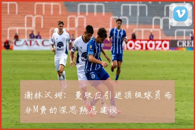 谢林汉姆：曼联应引进顶级球员而非M费的深思熟虑建议