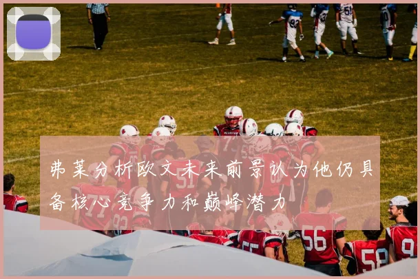 弗莱分析欧文未来前景认为他仍具备核心竞争力和巅峰潜力