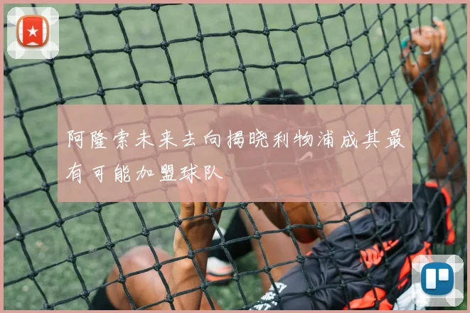 阿隆索未来去向揭晓利物浦成其最有可能加盟球队