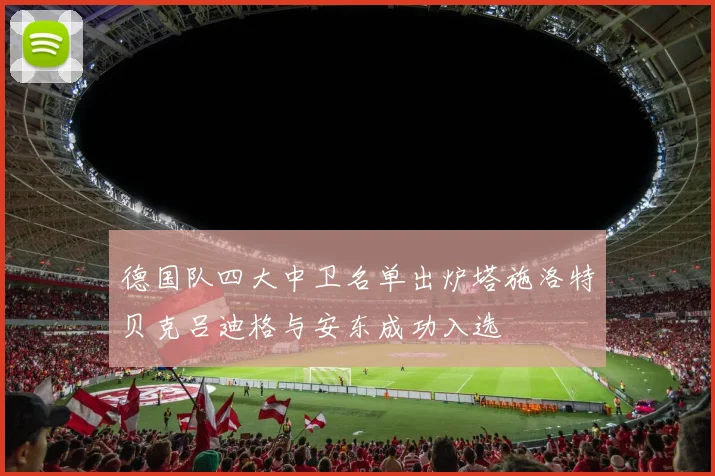 德国队四大中卫名单出炉塔施洛特贝克吕迪格与安东成功入选
