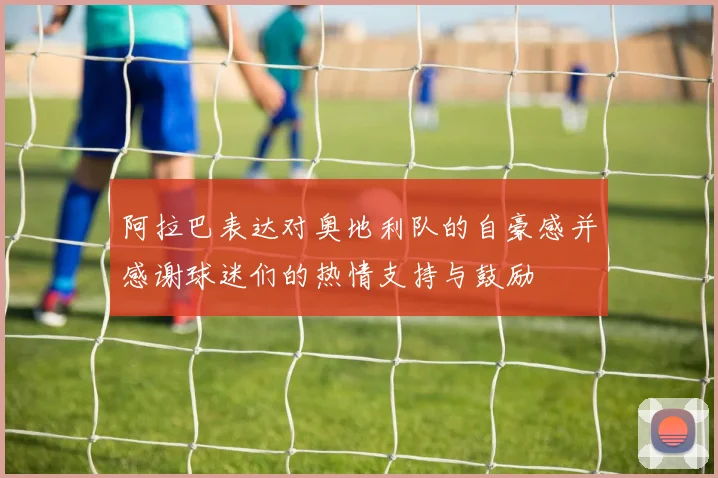 阿拉巴表达对奥地利队的自豪感并感谢球迷们的热情支持与鼓励