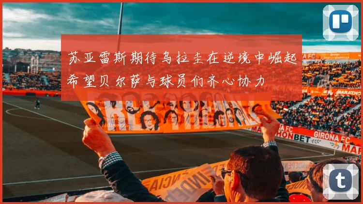 苏亚雷斯期待乌拉圭在逆境中崛起希望贝尔萨与球员们齐心协力