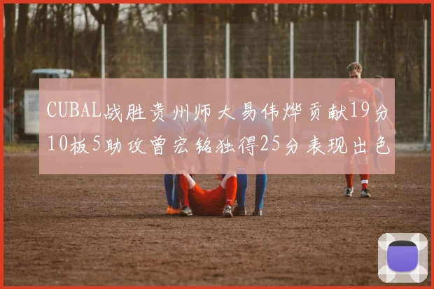 CUBAL战胜贵州师大易伟烨贡献19分10板5助攻曾宏铭独得25分表现出色