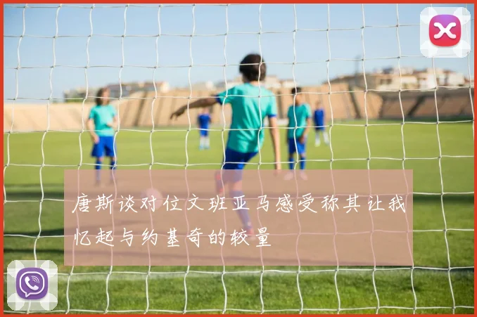 唐斯谈对位文班亚马感受称其让我忆起与约基奇的较量